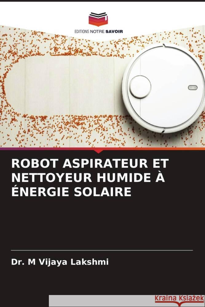 ROBOT ASPIRATEUR ET NETTOYEUR HUMIDE À ÉNERGIE SOLAIRE Lakshmi, Dr. M Vijaya 9786206210689