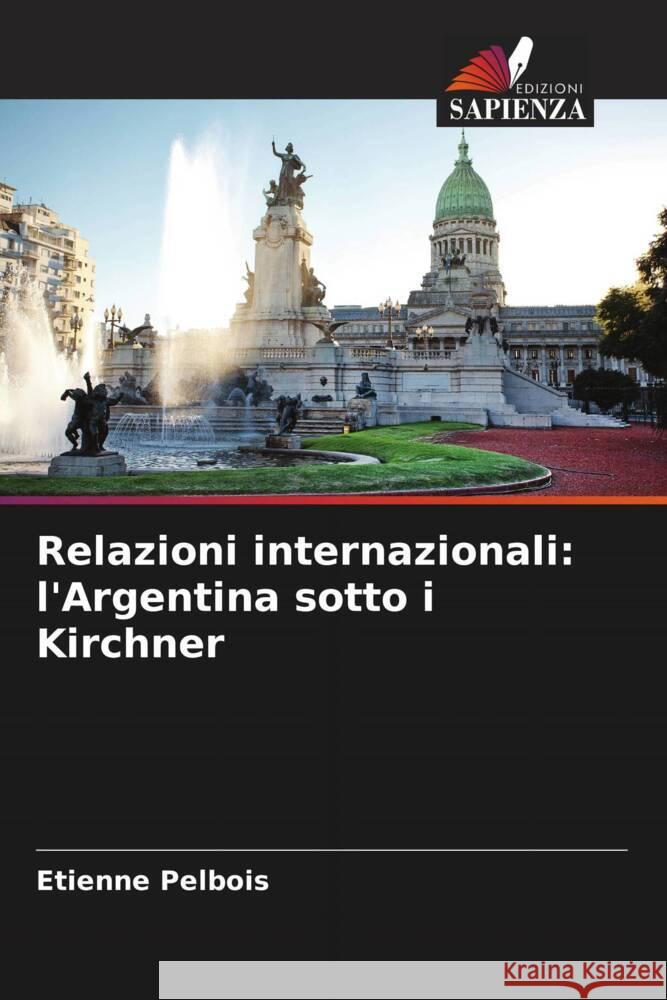 Relazioni internazionali: l'Argentina sotto i Kirchner Etienne Pelbois   9786206215653 Edizioni Sapienza