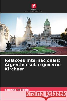 Relacoes Internacionais: Argentina sob o governo Kirchner Etienne Pelbois   9786206215660 Edicoes Nosso Conhecimento