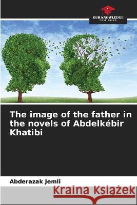 The image of the father in the novels of Abdelkebir Khatibi Abderazak Jemli   9786206215684 Our Knowledge Publishing