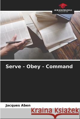Serve - Obey - Command Jacques Aben   9786206215929 Our Knowledge Publishing
