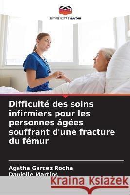 Difficulte des soins infirmiers pour les personnes agees souffrant d'une fracture du femur Agatha Garcez Rocha Danielle Martins  9786206216421 Editions Notre Savoir