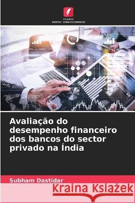 Avaliacao do desempenho financeiro dos bancos do sector privado na India Subham Dastidar   9786206216971