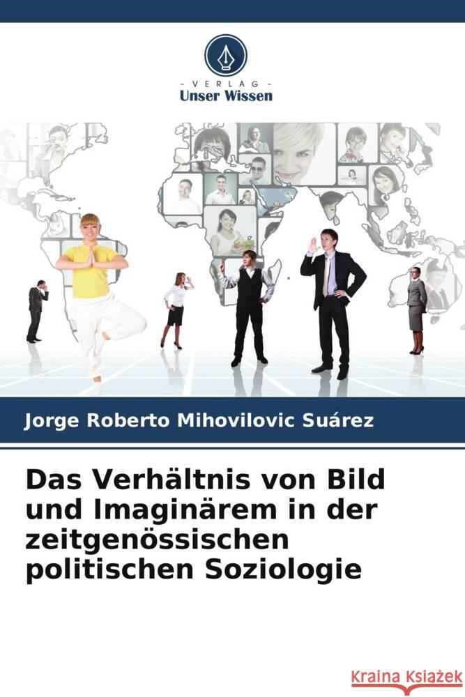 Das Verhaltnis von Bild und Imaginarem in der zeitgenoessischen politischen Soziologie Jorge Roberto Mihovilovic Suarez   9786206220411