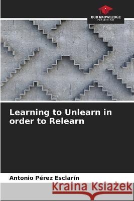 Learning to Unlearn in order to Relearn Antonio Perez Esclarin   9786206220657 Our Knowledge Publishing