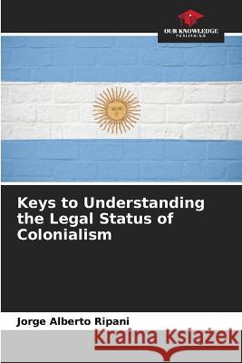 Keys to Understanding the Legal Status of Colonialism Jorge Alberto Ripani   9786206220961