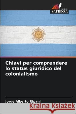 Chiavi per comprendere lo status giuridico del colonialismo Jorge Alberto Ripani   9786206220985