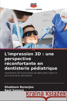 L'impression 3D: une perspective reconfortante en dentisterie pediatrique Shubham Banerjee Rani Somani  9786206222354 Editions Notre Savoir