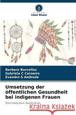 Umsetzung der oeffentlichen Gesundheit bei indigenen Frauen Barbara Barcellos Gabriela C Carneiro Evandro S Andrade 9786206249450