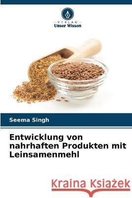 Entwicklung von nahrhaften Produkten mit Leinsamenmehl Seema Singh   9786206254461