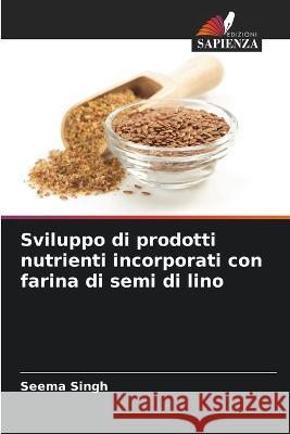 Sviluppo di prodotti nutrienti incorporati con farina di semi di lino Seema Singh   9786206254492