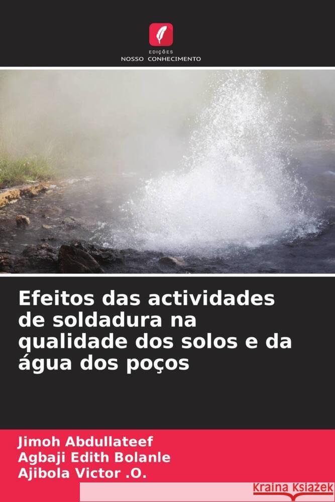 Efeitos das actividades de soldadura na qualidade dos solos e da água dos poços Abdullateef, Jimoh, Edith Bolanle, Agbaji, Victor .O., Ajibola 9786206254843 Edições Nosso Conhecimento
