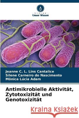 Antimikrobielle Aktivitat, Zytotoxizitat und Genotoxizitat Jeanne C L Lins Cantalice Silene Carneiro Do Nascimento Monica Lucia Adam 9786206256434