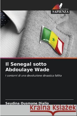 Il Senegal sotto Abdoulaye Wade Seydina Ousmane Diallo   9786206260240