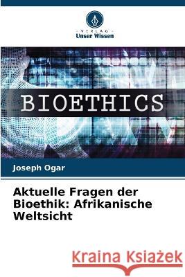 Aktuelle Fragen der Bioethik: Afrikanische Weltsicht Joseph Ogar   9786206265214