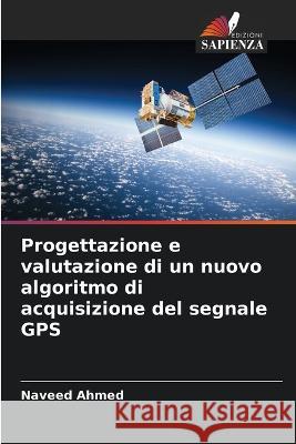 Progettazione e valutazione di un nuovo algoritmo di acquisizione del segnale GPS Naveed Ahmed   9786206266037 Edizioni Sapienza