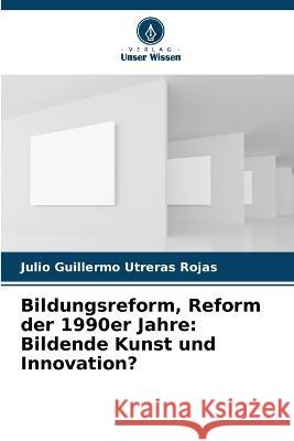 Bildungsreform, Reform der 1990er Jahre: Bildende Kunst und Innovation? Julio Guillermo Utreras Rojas   9786206267430