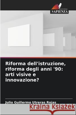 Riforma dell'istruzione, riforma degli anni '90: arti visive e innovazione? Julio Guillermo Utreras Rojas   9786206267461
