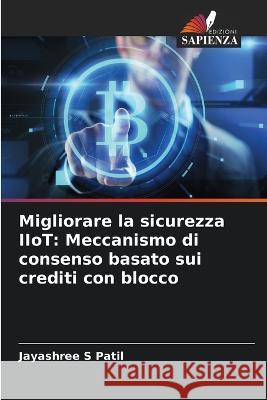 Migliorare la sicurezza IIoT: Meccanismo di consenso basato sui crediti con blocco Jayashree S Patil   9786206272236