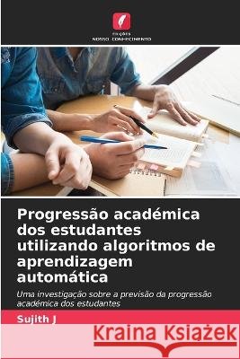 Progressao academica dos estudantes utilizando algoritmos de aprendizagem automatica Sujith J   9786206279051
