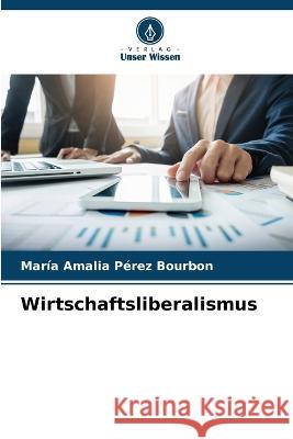 Wirtschaftsliberalismus Maria Amalia Perez Bourbon   9786206279617 Verlag Unser Wissen