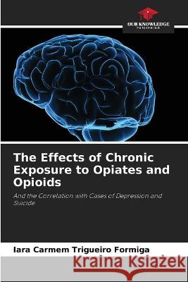 The Effects of Chronic Exposure to Opiates and Opioids Iara Carmem Trigueiro Formiga   9786206279747 Our Knowledge Publishing