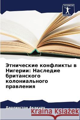 Jetnicheskie konflikty w Nigerii: Nasledie britanskogo kolonial'nogo prawleniq Akakuru, Darlington 9786206280033 Sciencia Scripts