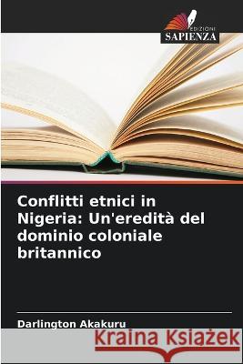 Conflitti etnici in Nigeria: Un'eredita del dominio coloniale britannico Darlington Akakuru   9786206280095