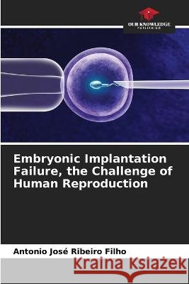 Embryonic Implantation Failure, the Challenge of Human Reproduction Antonio Jose Ribeiro Filho   9786206283591
