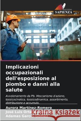 Implicazioni occupazionali dell'esposizione al piombo e danni alla salute Aurora Martinez-Romero Jose Luis Ortega-Sanchez Adamas Garcia-Gomez 9786206284567 Edizioni Sapienza