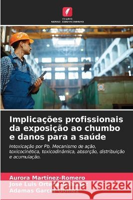 Implicacoes profissionais da exposicao ao chumbo e danos para a saude Aurora Martinez-Romero Jose Luis Ortega-Sanchez Adamas Garcia-Gomez 9786206284574