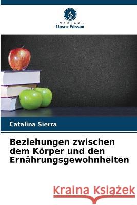 Beziehungen zwischen dem Koerper und den Ernahrungsgewohnheiten Catalina Sierra   9786206285182