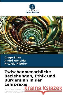 Zwischenmenschliche Beziehungen, Ethik und Burgersinn in der Lehrpraxis Diego Silva Andre Almeida Ricardo Ribeiro 9786206286073