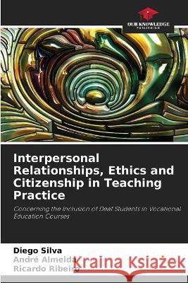 Interpersonal Relationships, Ethics and Citizenship in Teaching Practice Diego Silva Andre Almeida Ricardo Ribeiro 9786206286080 Our Knowledge Publishing