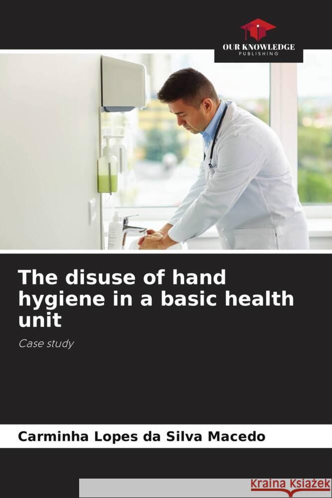 The disuse of hand hygiene in a basic health unit Lopes da Silva Macedo, Carminha 9786206318569