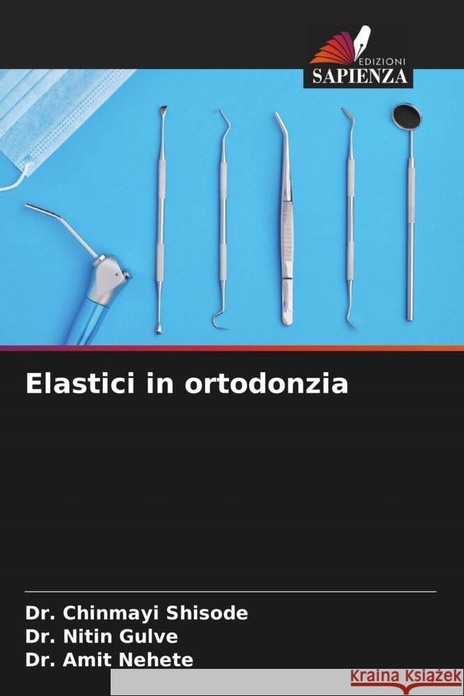 Elastici in ortodonzia Shisode, Dr. Chinmayi, Gulve, Dr. Nitin, Nehete, Dr. Amit 9786206319696 Edizioni Sapienza