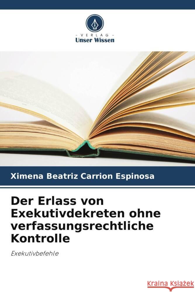 Der Erlass von Exekutivdekreten ohne verfassungsrechtliche Kontrolle Carrión Espinosa, Ximena Beatriz 9786206343547