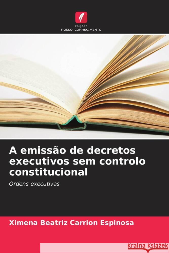 A emissão de decretos executivos sem controlo constitucional Carrión Espinosa, Ximena Beatriz 9786206343585