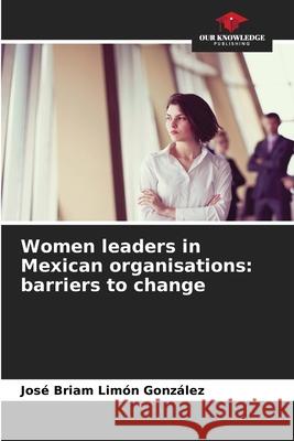 Women leaders in Mexican organisations: barriers to change Limón González, José Briam 9786206351665