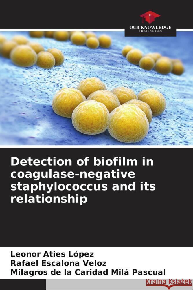 Detection of biofilm in coagulase-negative staphylococcus and its relationship Aties López, Leonor, Escalona Veloz, Rafael, Milá Pascual, Milagros de la Caridad 9786206376804