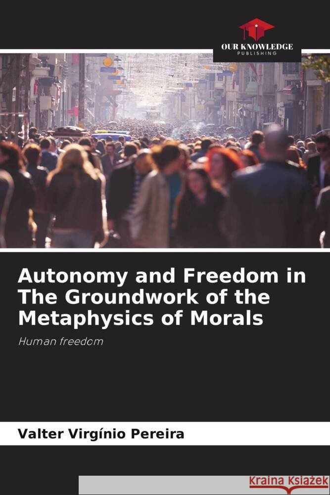 Autonomy and Freedom in The Groundwork of the Metaphysics of Morals Virgínio Pereira, Valter 9786206407409
