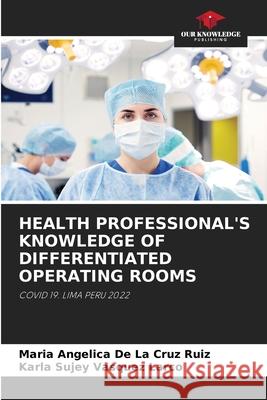 HEALTH PROFESSIONAL'S KNOWLEDGE OF DIFFERENTIATED OPERATING ROOMS De La Cruz Ruiz, Maria Angélica, Vasquez Larco, Karla Sujey 9786206409663