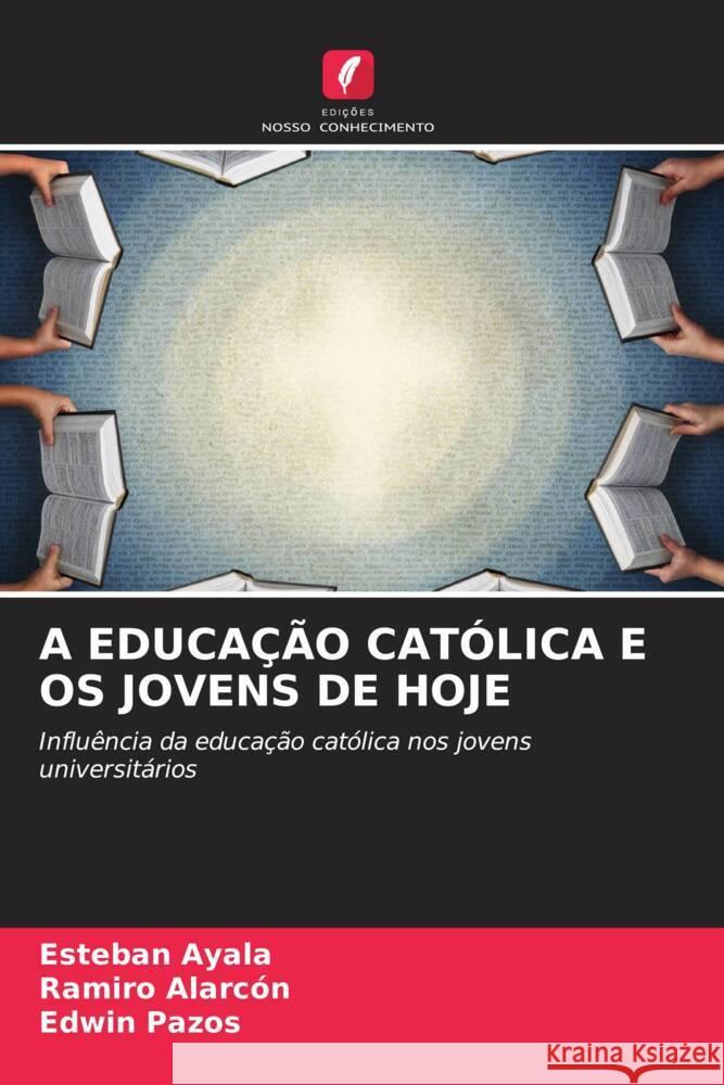 A EDUCAÇÃO CATÓLICA E OS JOVENS DE HOJE Ayala, Esteban, Alarcón, Ramiro, Pazos, Edwin 9786206464419