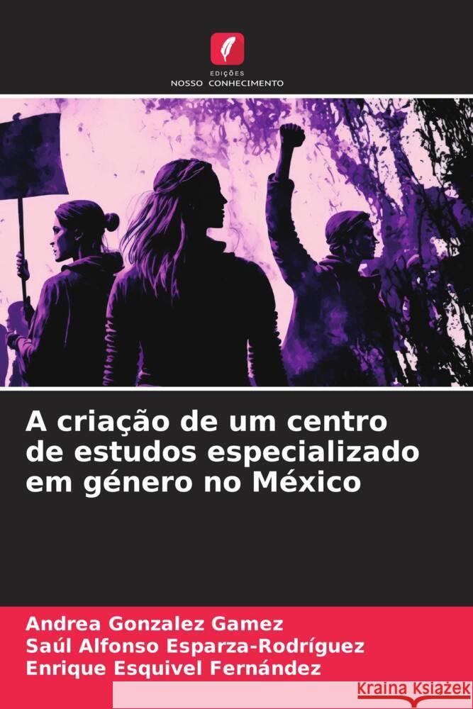 A criação de um centro de estudos especializado em género no México Gonzalez Gamez, Andrea, Esparza-Rodríguez, Saúl Alfonso, Esquivel Fernández, Enrique 9786206504184