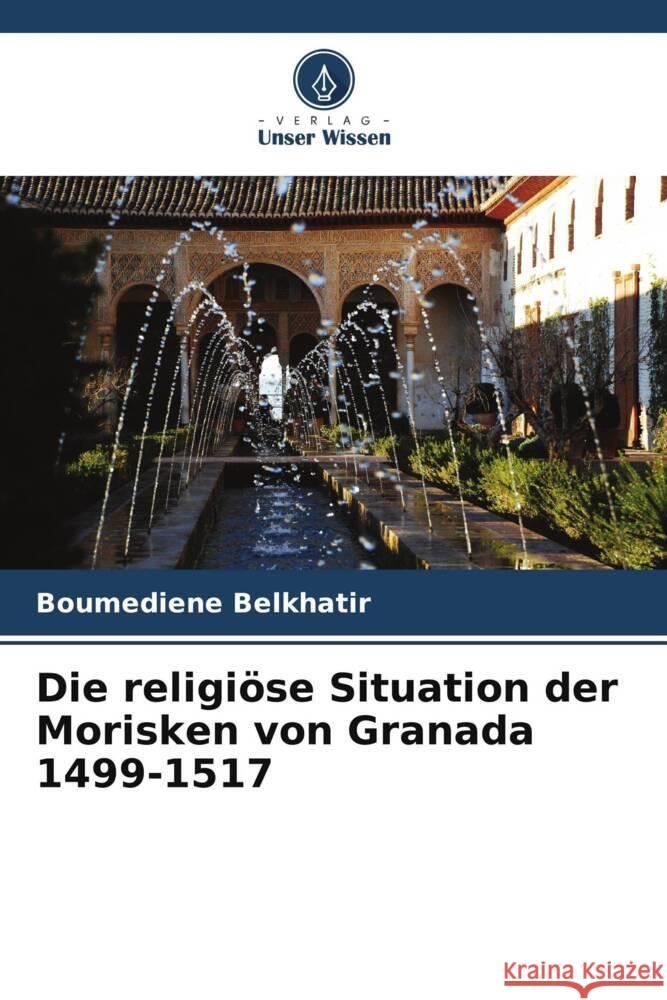 Die religi?se Situation der Morisken von Granada 1499-1517 Boumediene Belkhatir 9786206524724 Verlag Unser Wissen