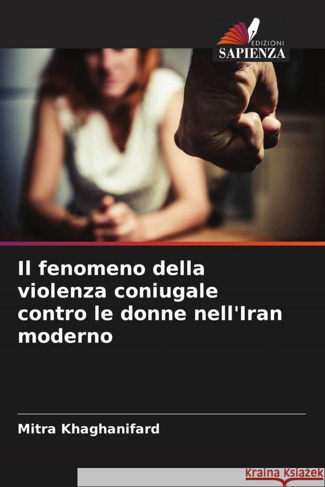 Il fenomeno della violenza coniugale contro le donne nell'Iran moderno Khaghanifard, Mitra 9786206528029