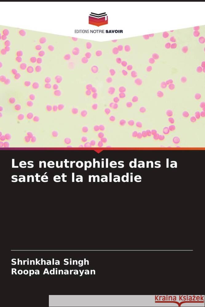 Les neutrophiles dans la santé et la maladie Singh, Shrinkhala, Adinarayan, Roopa 9786206534044