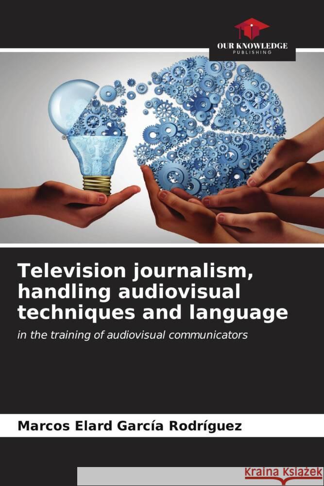 Television journalism, handling audiovisual techniques and language García Rodríguez, Marcos Elard 9786206565321