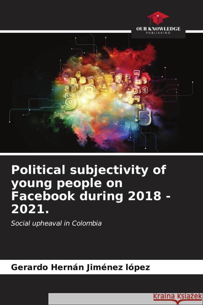 Political subjectivity of young people on Facebook during 2018 - 2021. Gerardo Hern?n Jim?ne 9786206570431