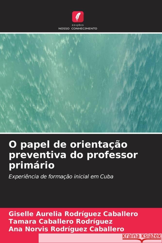 O papel de orienta??o preventiva do professor prim?rio Giselle Aurelia Rodr?gue Tamara Caballer Ana Norvis Rodr?gue 9786206597537